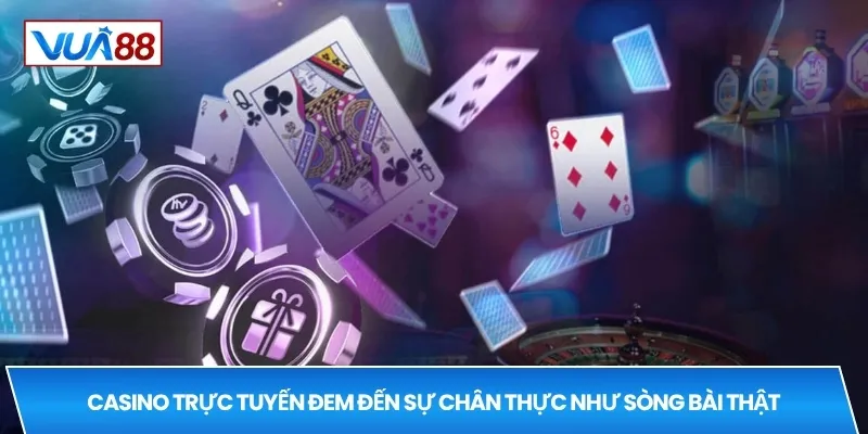 Casino trực tuyến đem đến sự chân thực như sòng bài thật