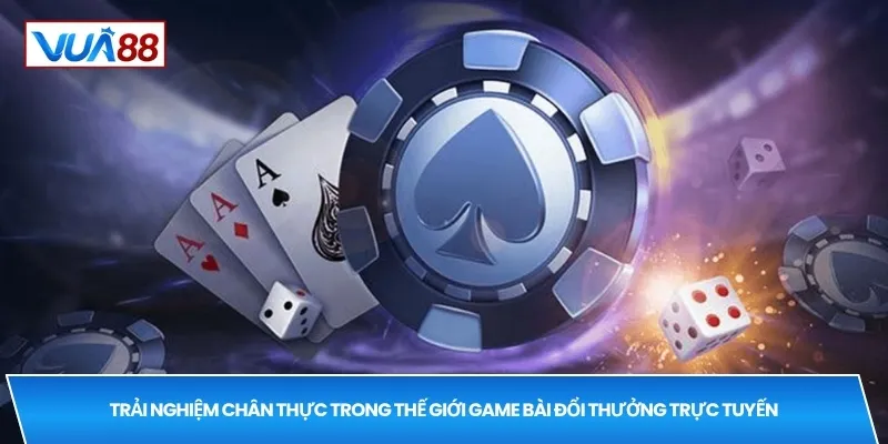 Trải nghiệm chân thực trong thế giới game bài đổi thưởng trực tuyến